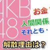 AKB解散してほしい？危機の原因は人間関係？予定時期はいつ？